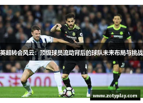 英超转会风云：顶级球员流动背后的球队未来布局与挑战