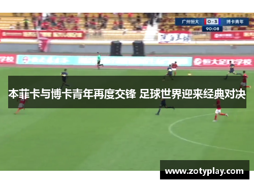 本菲卡与博卡青年再度交锋 足球世界迎来经典对决