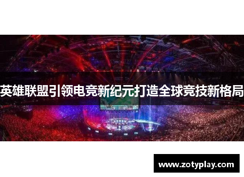 英雄联盟引领电竞新纪元打造全球竞技新格局
