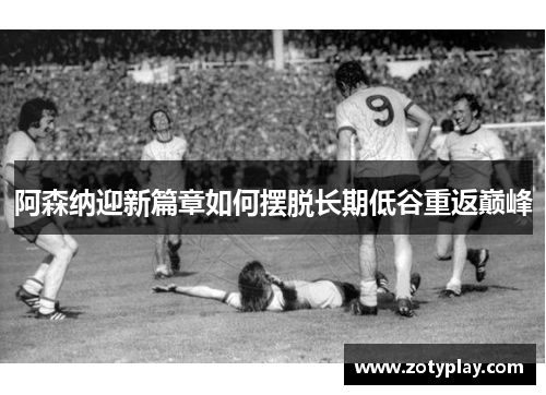 阿森纳迎新篇章如何摆脱长期低谷重返巅峰