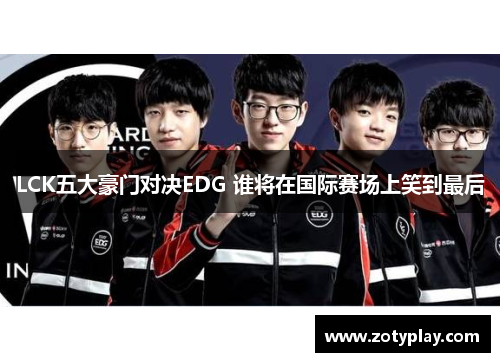 LCK五大豪门对决EDG 谁将在国际赛场上笑到最后