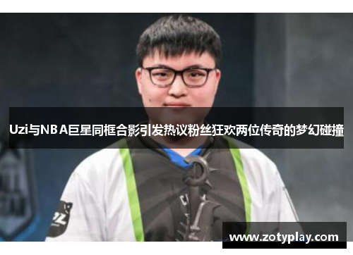 Uzi与NBA巨星同框合影引发热议粉丝狂欢两位传奇的梦幻碰撞