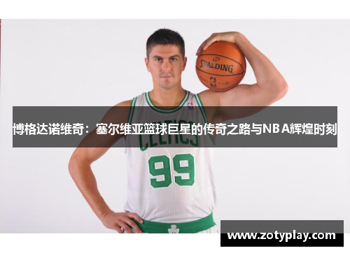 博格达诺维奇：塞尔维亚篮球巨星的传奇之路与NBA辉煌时刻
