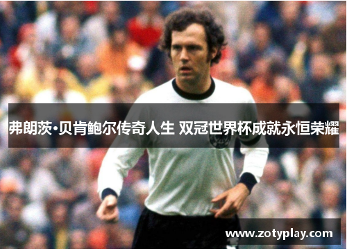 弗朗茨·贝肯鲍尔传奇人生 双冠世界杯成就永恒荣耀