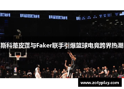斯科蒂皮蓬与Faker联手引爆篮球电竞跨界热潮