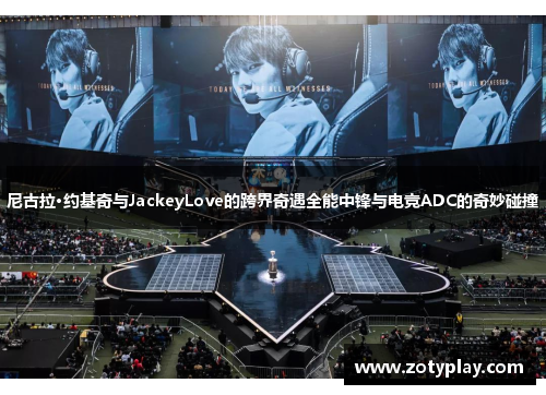 尼古拉·约基奇与JackeyLove的跨界奇遇全能中锋与电竞ADC的奇妙碰撞