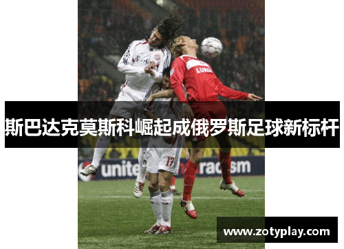 斯巴达克莫斯科崛起成俄罗斯足球新标杆