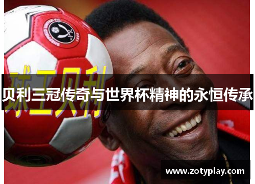 贝利三冠传奇与世界杯精神的永恒传承