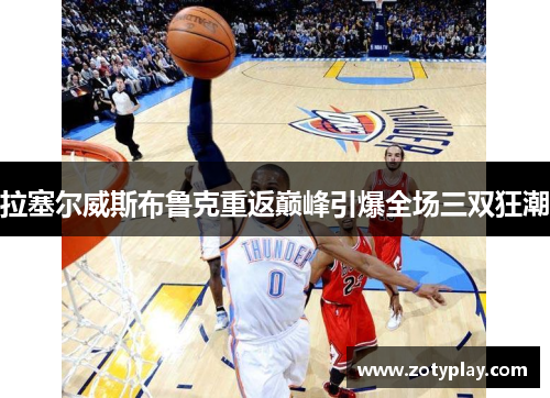 拉塞尔威斯布鲁克重返巅峰引爆全场三双狂潮