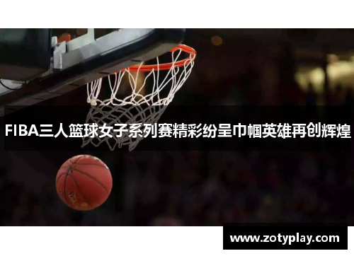 FIBA三人篮球女子系列赛精彩纷呈巾帼英雄再创辉煌