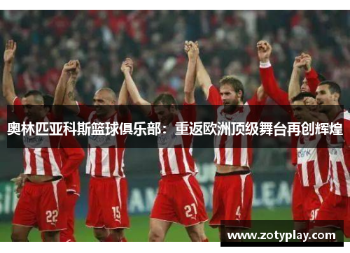 奥林匹亚科斯篮球俱乐部：重返欧洲顶级舞台再创辉煌