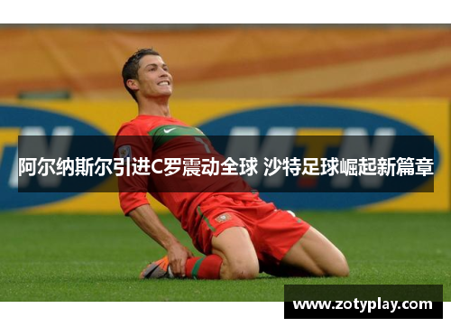 阿尔纳斯尔引进C罗震动全球 沙特足球崛起新篇章
