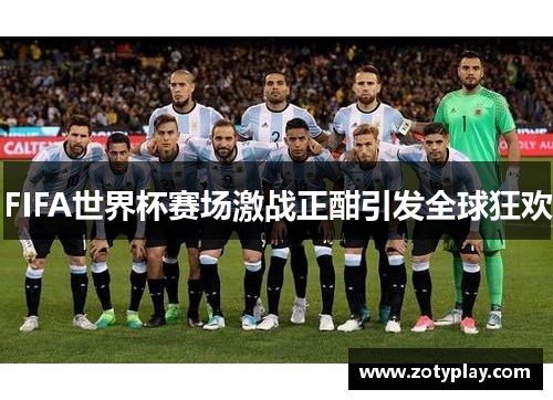 FIFA世界杯赛场激战正酣引发全球狂欢
