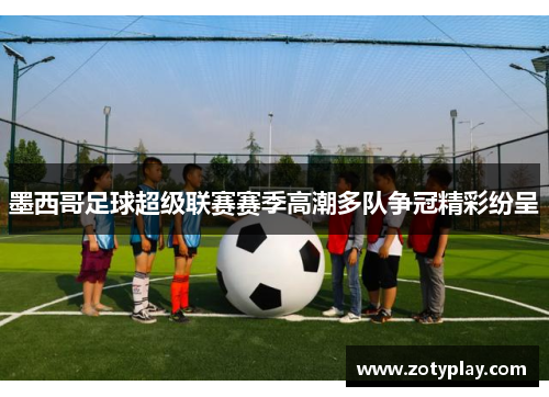 墨西哥足球超级联赛赛季高潮多队争冠精彩纷呈