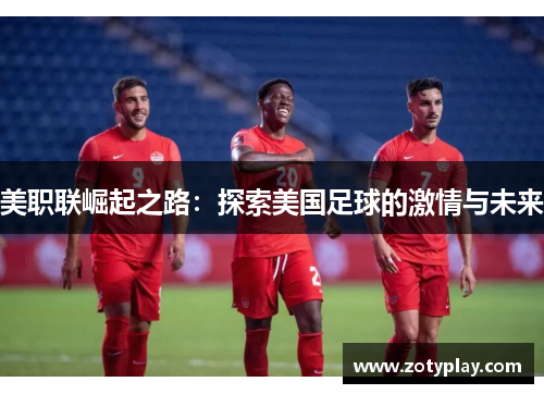 美职联崛起之路：探索美国足球的激情与未来