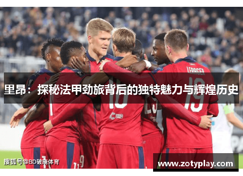 里昂：探秘法甲劲旅背后的独特魅力与辉煌历史
