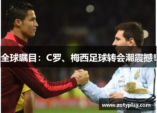 全球瞩目：C罗、梅西足球转会潮震撼！
