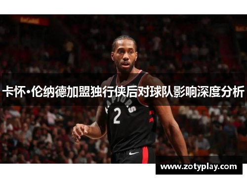 卡怀·伦纳德加盟独行侠后对球队影响深度分析