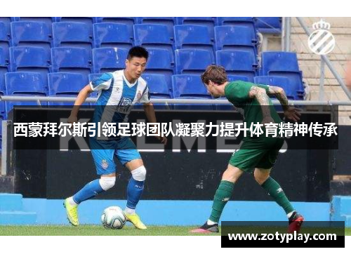 西蒙拜尔斯引领足球团队凝聚力提升体育精神传承