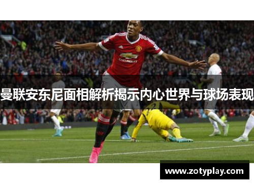 曼联安东尼面相解析揭示内心世界与球场表现