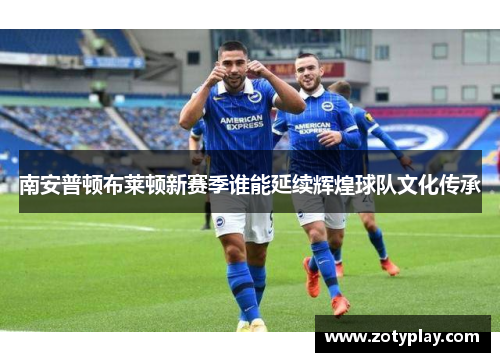 南安普顿布莱顿新赛季谁能延续辉煌球队文化传承