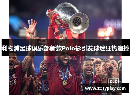 利物浦足球俱乐部新款Polo衫引发球迷狂热追捧