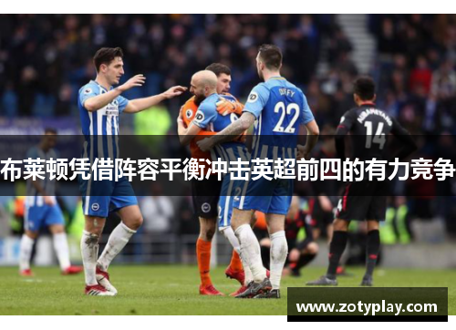 布莱顿凭借阵容平衡冲击英超前四的有力竞争