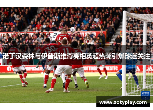 诺丁汉森林与伊普斯维奇亮相英超热潮引爆球迷关注