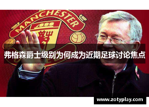 弗格森爵士级别为何成为近期足球讨论焦点