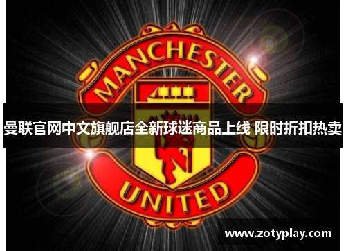曼联官网中文旗舰店全新球迷商品上线 限时折扣热卖