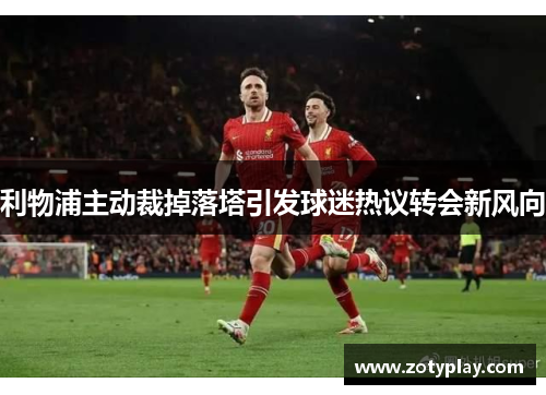 利物浦主动裁掉落塔引发球迷热议转会新风向