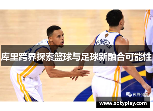 库里跨界探索篮球与足球新融合可能性