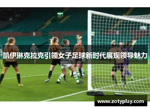 凯伊琳克拉克引领女子足球新时代展现领导魅力