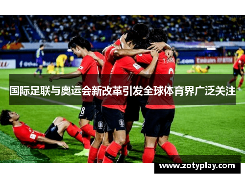 国际足联与奥运会新改革引发全球体育界广泛关注