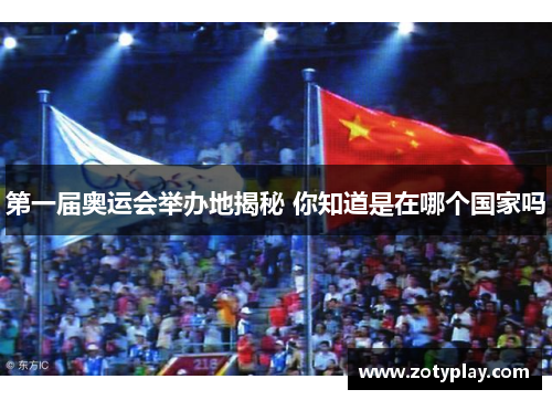 第一届奥运会举办地揭秘 你知道是在哪个国家吗