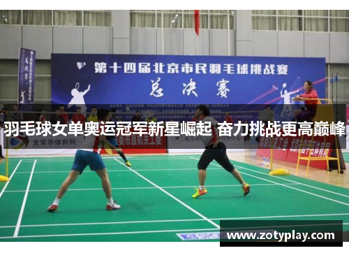 羽毛球女单奥运冠军新星崛起 奋力挑战更高巅峰