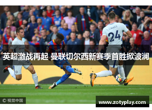 英超激战再起 曼联切尔西新赛季首胜掀波澜